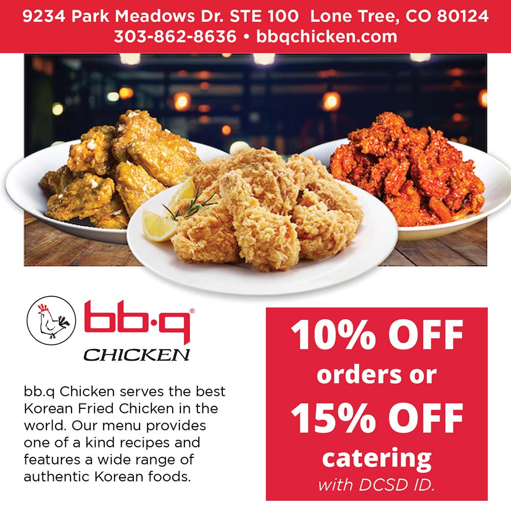 bb.q Chicken - 9234 Park Meadows Dr. STE 100 Lone Tree, CO 80124<br>
303-862-8636  bbqchicken.com<br>
10% OFF orders or 15% OFF catering with DCSD ID.<br>
bbq Chicken serves the best Korean Fried Chicken in the world. Our menu provides one of a kind recipes and features a wide range of authentic Korean foods.