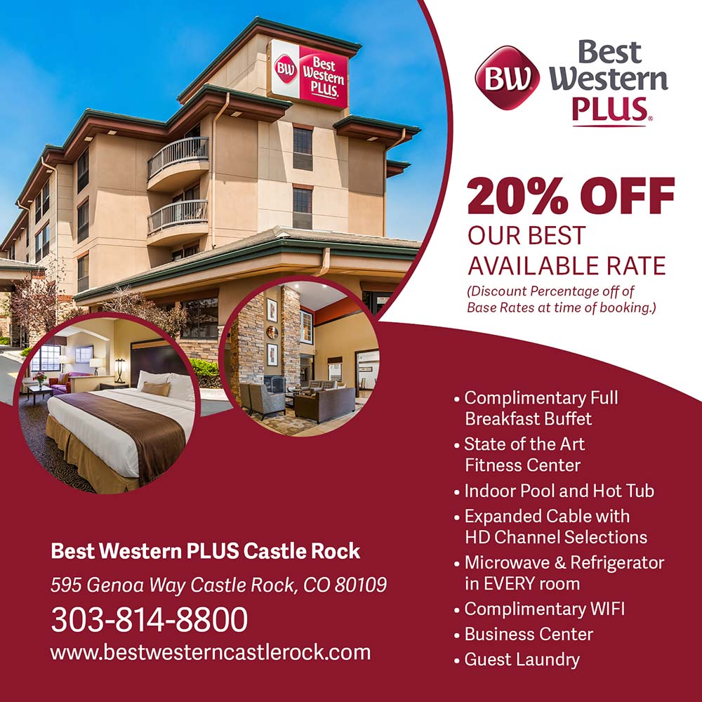 Best Western PLUS Castle Rock - 20% OFF OUR BEST AVAILABLE RATE
(Discount Percentage off of Base Rates at time of booking.)<br>
• Complimentary Full Breakfast Buffet
• State of the Art Fitness Center
• Indoor Pool and Hot Tub
• Expanded Cable with HD Channel Selections
• Microwave & Refrigerator in EVERY room
• Complimentary WIFI
• Business Center
• Guest Laundry<br>
Best Western PLUS Castle Rock<br>
595 Genoa Way Castle Rock, CO 80109<br>
303-814-8800<br>
www.bestwesterncastlerock.com