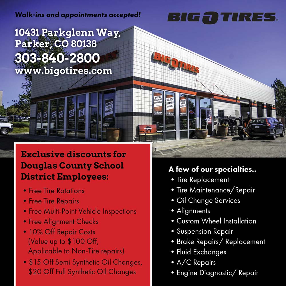 Big O Tires - Exclusive discounts for Douglas County School<br>District Employees:<br> Free Tire Rotations<br> Free Tire Repairs<br> Free Multi-Point Vehicle Inspections<br> Free Alignment Checks<br> 10% Off Repair Costs (Value up to $100 Off, Applicable to Non-Tire repairs)<br> $15 Off Semi Synthetic Oil Changes, $20 Off Full Synthetic Oil Changes<br>A few of our specialties..<br> Tire Replacement<br> Tire Maintenance Repair<br> Oil Change Services<br> Alignments<br> Custom Wheel Installation<br> Suspension Repair<br> Brake Repairs/ Replacement<br> Fluid Exchanges<br> A/C Repairs<br> Engine Diagnostic/ Repair<br>Walk-ins and appointments accepted!<br>10431 Parkglenn Way, Parker. CO 80138<br>303-840-2800<br>www.bigotires.com