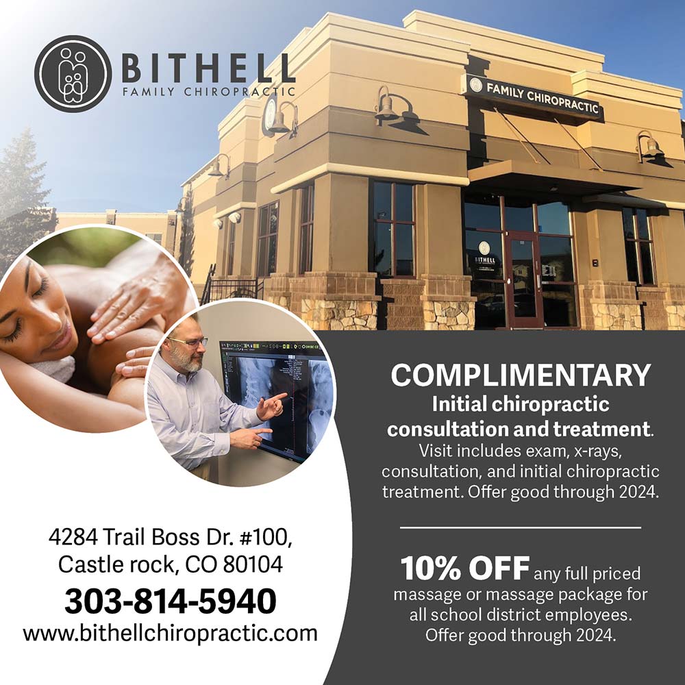 Bithell Family Chiropractic - COMPLIMENTARY
Initial chiropractic consultation and treatment.
Visit includes exam, x-rays, consultation, and initial chiropractic treatment. Offer good through 2024.
10% OFF any full priced
massage or massage package for all school district employees.
Offer good through 2024.
4284 Trail Boss Dr. #100,
Castle rock, CO 80104
303-814-5940
www.bithellchiropractic.com