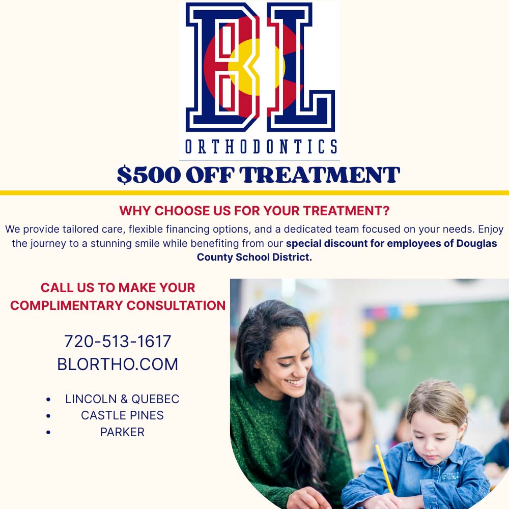 BL Orthodontics - <div style='text-align:center;'><h1 style='font-family:Arial, sans-serif; color:#001f5b;'>BL ORTHODONTICS</h1><h2 style='color:#001f5b;'>$500 OFF TREATMENT</h2><hr style='border-top: 3px solid #f4c20d; width: 80%;'><h3 style='color:red;'>WHY CHOOSE US FOR YOUR TREATMENT?</h3><p>We provide tailored care, flexible financing options, and a dedicated team focused on your needs. Enjoy the journey to a stunning smile while benefiting from our <strong>special discount for employees of Douglas County School District.</strong></p><h3 style='color:red;'>CALL US TO MAKE YOUR COMPLIMENTARY CONSULTATION</h3><p style='font-size: 20px; font-weight: bold;'>720-513-1617</p><p><a href='http://blortho.com'>BLORTHO.COM</a></p><ul style='list-style-type: disc; display: inline-block; text-align: left;'><li>LINCOLN & QUEBEC</li><li>CASTLE PINES</li><li>PARKER</li></ul></div>