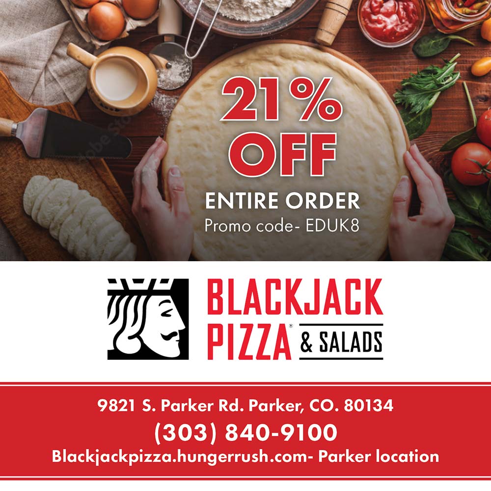 Blackjack Pizza and Salads - 21%<br>OFF<br>ENTIRE ORDER<br>Promo code- EDUK8<br>9821 S. Parker Rd. Parker, CO. 80134<br>(303) 840-9100<br>Blackjackpizza.hungerrush.com- Parker location