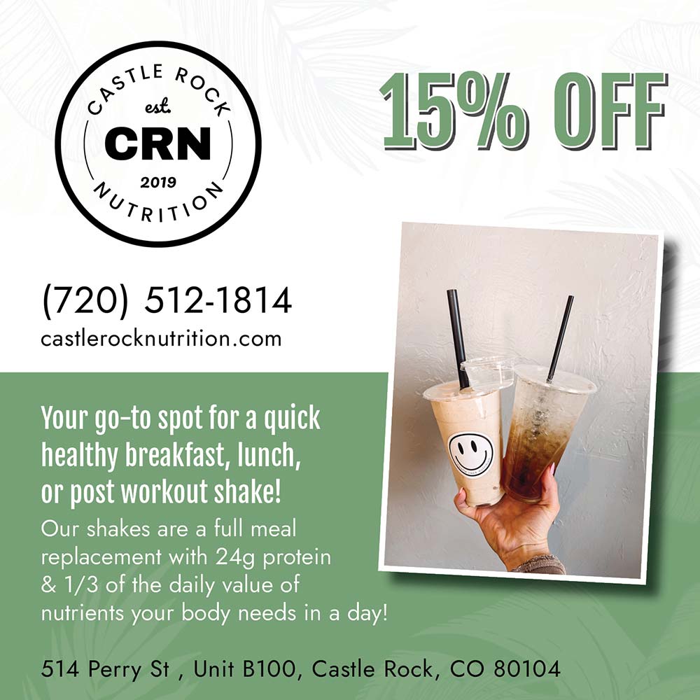 Castle Rock Nutrition - 15% OFF
(720) 512-1814
castlerocknutrition.com
Your go-to spot for a quick healthy breakfast, lunch, or post workout shake!
Our shakes are a full meal replacement with 24g protein
& 1/3 of the daily value of nutrients your body needs in a day!
514 Perry St , Unit B100, Castle Rock, CO 80104
