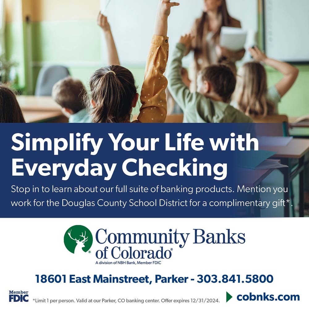 Community Banks of Colorado - Simplify Your Life with Everyday Checking
Stop in to learn about our full suite of banking products. Mention you work for the Douglas County School District for a complimentary gift*
18601 East Mainstreet, Parker - 303.841.5800
limit 1 per person, Valid at our Parker CO banking center Ofer expires 12/31/2024.