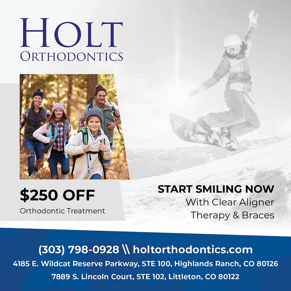 Holt Orthodontics - (303) 798-0928<br>www.holtorthodontics.com<br>START SMILING<br>NOW<br>Our attention to detail, compassionate care, and entire team dedicated to making your braces or Invisalign experience exceptional is what makes Holt Orthodontics an award-winning orthodontic practice.<br>$500<br>OFF<br>Orthodontic Treatment<br>4185 E Wildcat Reserve Parkway STE 100, Highlands Ranch, CO 80126<br>7889 S. Lincoln Court STE 102, Littleton, CO 80122