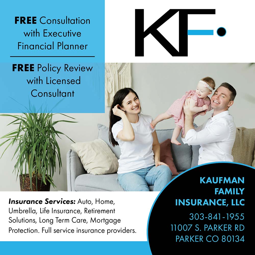 Kaufman Family Insurance - FREE Consultation with Executive Financial Planner<br>FREE Policy Review with Licensed Consultant<br>Insurance Services: Auto, Home, Umbrella, Life Insurance, Retirement Solutions, Long Term Care, Mortgage Protection. Full service insurance providers.<br>KAUFMAN FAMILY INSURANCE, LIC<br>303-841-1955<br>11007 S. PARKER RD<br>PARKER CO 80134