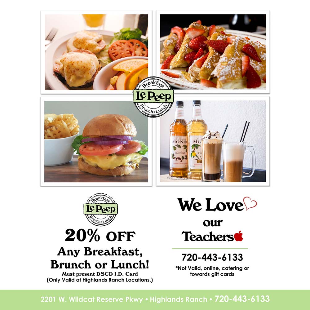 Le Peep - 20% OFF
Any Breakfast, Brunch or Lunch!
Must present DSCD I.D. Card (Only Valid at Highlands Ranch Locations.)
We Love
our
Teachers
720-443-6133
*Not Valid, online, catering or towards gift cards
2201 W. Wildcat Reserve Pkwy  Highlands Ranch  720-443-6133