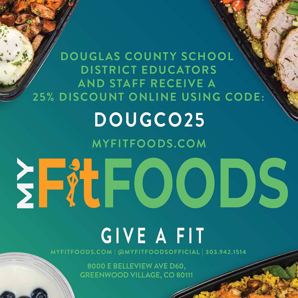 My Fit Foods - DOUGLAS COUNTY SCHOOL DISTRICT EDUCATORS AND STAFF RECEIVE A
25% DISCOUNT ONLINE USING CODE:
DOUGCO25
MYFITFOODS.COM
GIVE A FIT
MYFITFOODS.COM | @MYFITFOODSOFFICIAL | 303.942.1514
8000 E BELLEVIEW AVE D60,
GREENWOOD VILLAGE, CO 80111