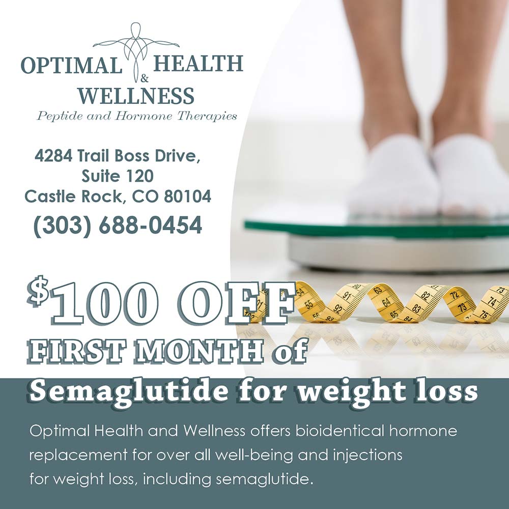 Optimal Health and Wellness - $100 OFF
FIRST MONTH of
Semaglutide for weight loss<br>Optimal Health and Wellness offers bioidentical hormone replacement for over all well-being and injections for weight loss, including semaglutide.<br>4284 Trail Boss Drive, Suite 120
Castle Rock, CO 80104
(303) 688-0454