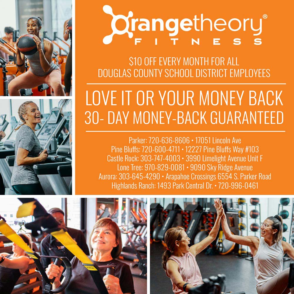 Orangetheory - $10 OFF EVERY MONTH FOR ALL
DOUGLAS COUNTY SCHOOL DISTRICT EMPLOYEES
LOVE IT OR YOUR MONEY BACK
30- DAY MONEY-BACK GUARANTEED
Parker: 720.636.8606  17051 Lincoln Ave
Pine Bluffs: 720-600-4711  12227 Pine Bluffs Way #103