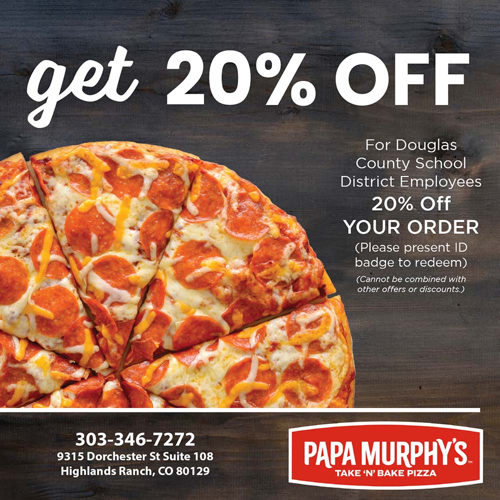 Papa Murphy's Pizza - get 20% OFF
For Douglas
County School
District Employees
20% Off
YOUR ORDER
(Please present ID badge to redeem)
303-346-7272
9315 Dorchester St Suite 108
Highlands Ranch, CO 80129