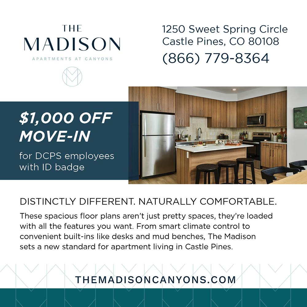 The Madison at Canyons - 1250 Sweet Spring Circle
Castle Pines, CO 80108
(866) 779-8364
$1,000 OFF
MOVE-IN
for DCPS employees with ID badge
DISTINCTLY DIFFERENT. NATURALLY COMFORTABLE.
These spacious floor plans aren't just pretty spaces, they're loaded with all the features you want. From smart climate control to convenient built-ins like desks and mud benches, The Madison sets a new standard for apartment living in Castle Pines.
THEMADISONCANYONS.COM