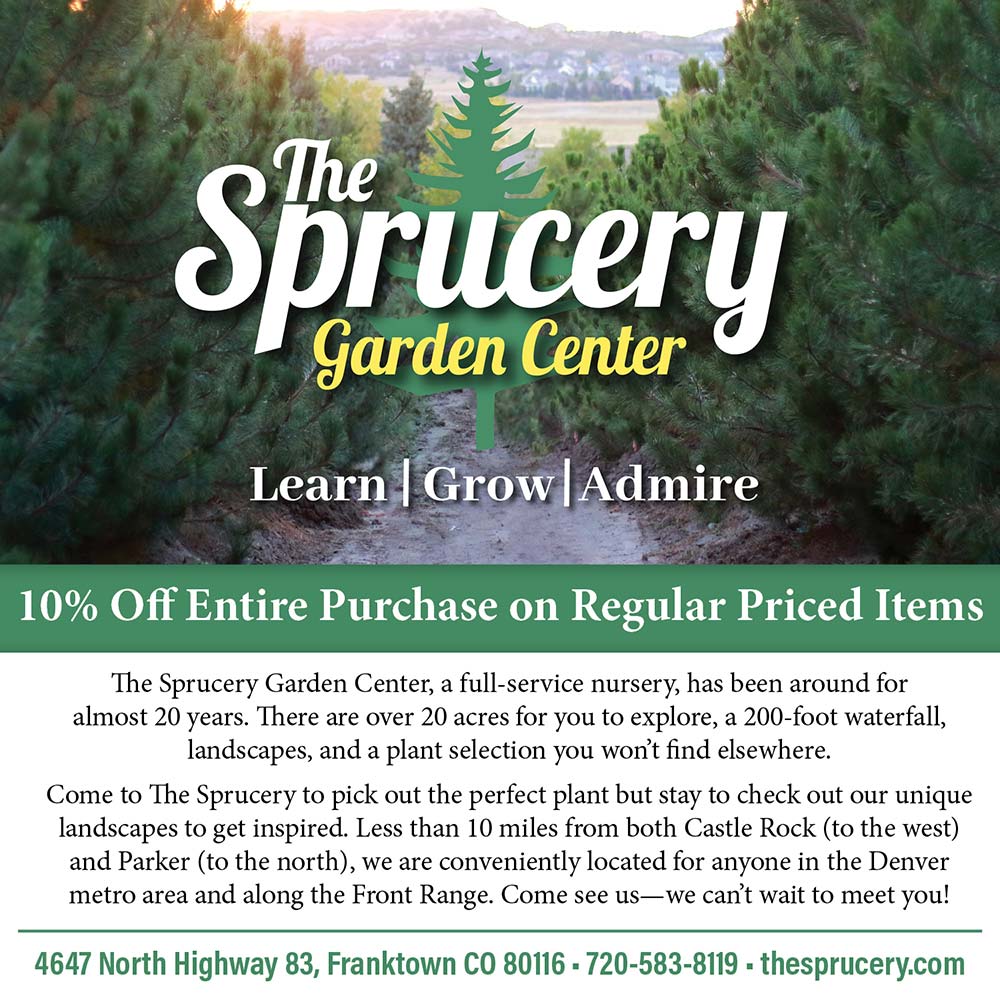 The Sprucery - 10% Off Entire Purchase on Regular Priced Items
'The Sprucery Garden Center, a full-service nursery, has been around for almost 20 years. There are over 20 acres for you to explore, a 200-foot waterfall, landscapes, and a plant selection you won't find elsewhere.
Come to The Sprucery to pick out the perfect plant but stay to check out our unique landscapes to get inspired. Less than 10 miles from both Castle Rock (to the west) and Parker (to the north), we are conveniently located for anyone in the Denver metro area and along the Front Range. Come see us--we can't wait to meet you!
4647 North Highway 83, Franktown CO 80116  720-583-8119 - thesprucery.com